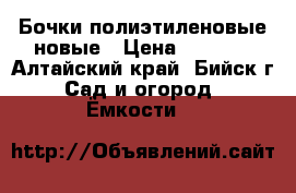 Бочки полиэтиленовые новые › Цена ­ 1 200 - Алтайский край, Бийск г. Сад и огород » Ёмкости   